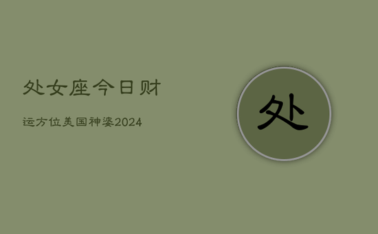 处女座今日财运方位美国神婆(20240603)