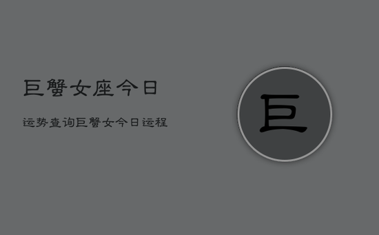 巨蟹女座今日运势查询，巨蟹女今日运程查询