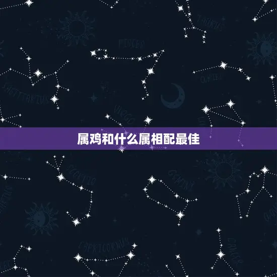 属鸡和什么属相配最佳 属鸡和什么属相配最佳