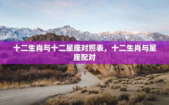 十二生肖与十二星座对照表，十二生肖与星座配对