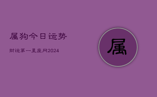 属狗今日运势财运第一星座网(20240602)