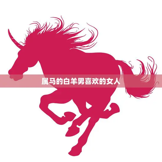 属马的白羊男喜欢的女人(特点揭秘) 属马的白羊男喜欢的女人(特点揭秘)
