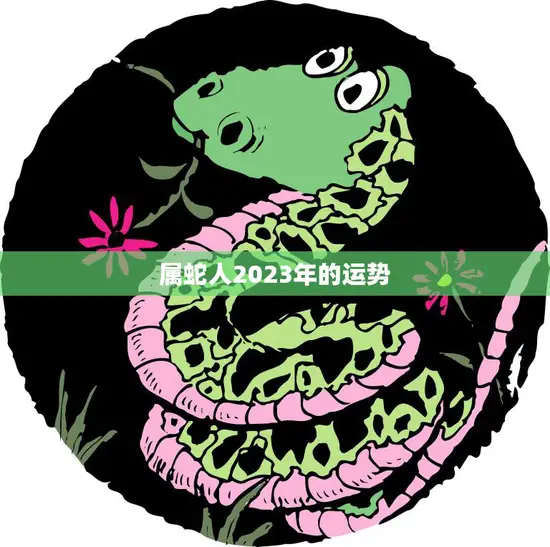 属蛇人2023年的运势(财运亨通事业顺利感情甜蜜)