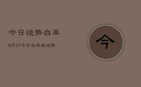 今日运势白羊9月27，今日白羊座运势9月27日