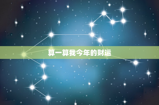 算一算我今年的财运：生肖星座双管齐下，你的财富状况将何去何从？