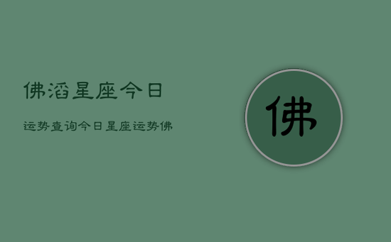 佛滔星座今日运势查询，今日星座运势佛滔查询