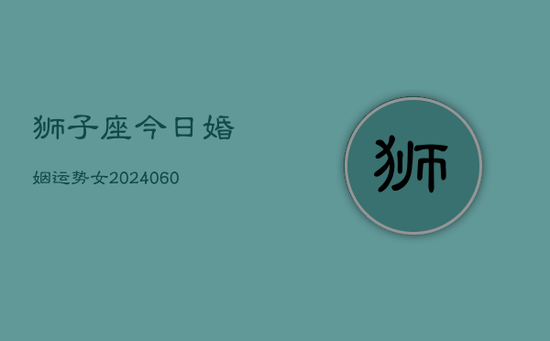 狮子座今日婚姻运势女(20240605)