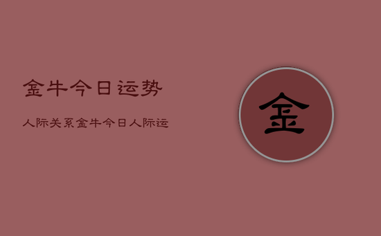 金牛今日运势人际关系，金牛今日人际运