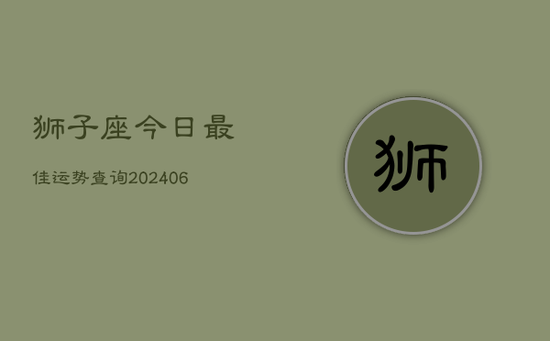 狮子座今日最佳运势查询(20240605) 狮子座今日最佳运势查询(20240605)
