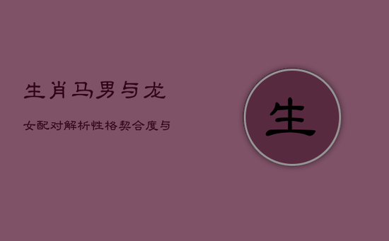 生肖马男与龙女配对解析：性格契合度与幸福指数