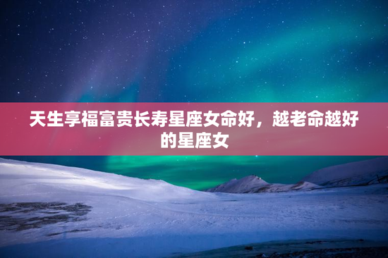 天生享福富贵长寿星座女命好，越老命越好的星座女