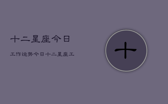 十二星座今日工作运势，今日十二星座工作运程
