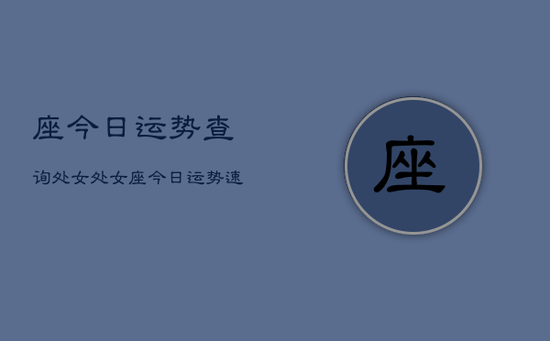 座今日运势查询处女,处女座今日运势速览 座今日运势查询处女,处女座今日运势速览
