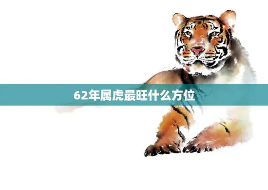 62年属虎最旺什么方位(揭秘属虎人的财运、事业和爱情方位)