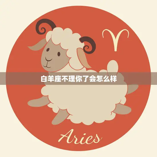 白羊座不理你了会怎么样(如何应对TA的冷漠) 白羊座不理你了会怎么样(如何应对TA的冷漠)