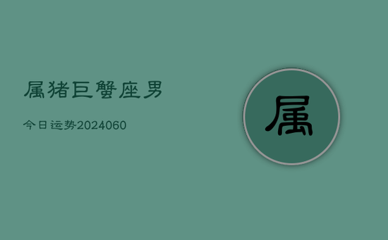 属猪巨蟹座男今日运势(20240605) 属猪巨蟹座男今日运势(20240605)