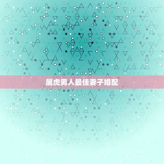 属虎男人最佳妻子婚配 属虎男人最佳妻子婚配