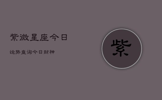 紫微星座今日运势查询今日财神(20240602)