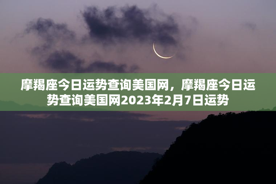 摩羯座今日运势查询美国网，摩羯座今日运势查询美国网2023年2月7日运势