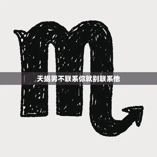 天蝎男不联系你就别联系他(为什么)