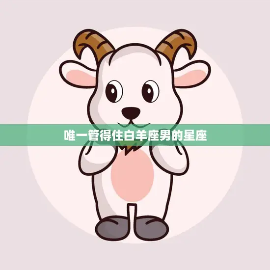 唯一管得住白羊座男的星座(揭秘谁能驾驭这个热情而又冲动的星座)