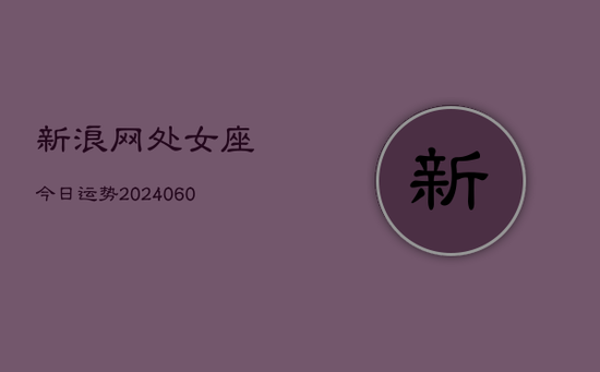 新浪网处女座今日运势(20240605)