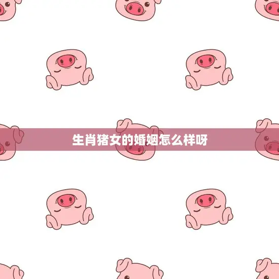 生肖猪女的婚姻怎么样呀(幸福美满还是坎坷不平)