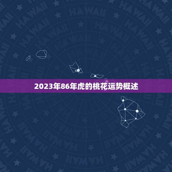 2023年86年虎的桃花运势概述 2023年86年虎的桃花运势概述