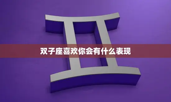 双子座喜欢你会有什么表现(探秘双子座的爱情表现方式) 双子座喜欢你会有什么表现(探秘双子座的爱情表现方式)