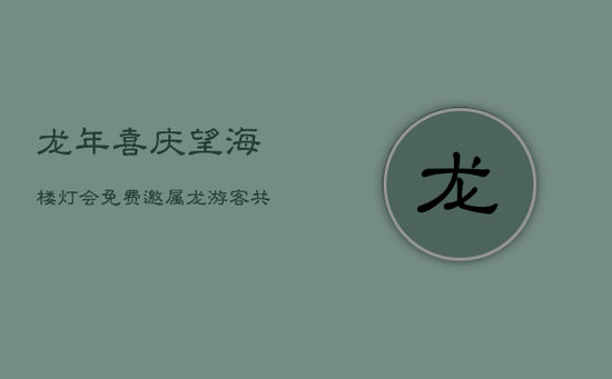 龙年喜庆！望海楼灯会免费邀属龙游客共赏璀璨光影