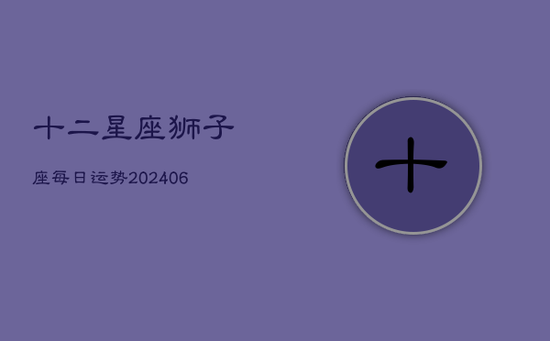 十二星座狮子座每日运势(20240602) 十二星座狮子座每日运势(20240602)