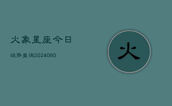 火象星座今日运势查询(20240603) 火象星座今日运势查询(20240603)
