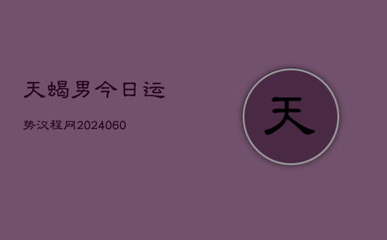 天蝎男今日运势汉程网(20240605)