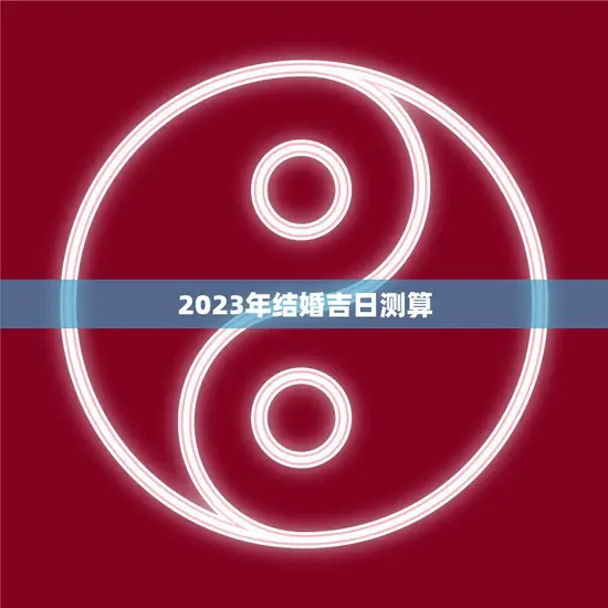 2023年结婚吉日测算(最佳结婚日选取攻略)