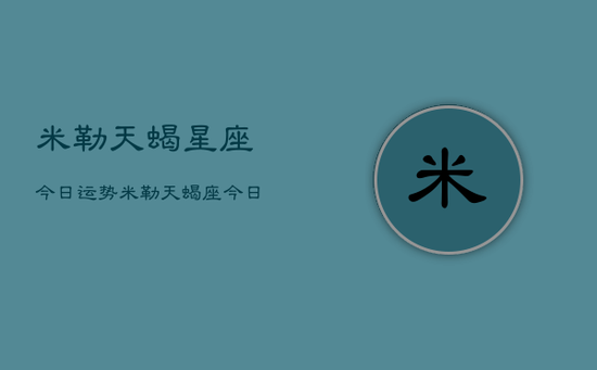 米勒天蝎星座今日运势，米勒天蝎座今日运势查询