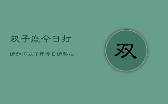 双子座今日打运如何，双子座今日运势指南