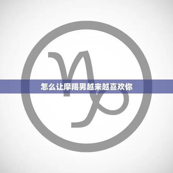 怎么让摩羯男越来越喜欢你(5个小技巧教你赢得他的心) 怎么让摩羯男越来越喜欢你(5个小技巧教你赢得他的心)