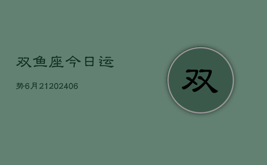 双鱼座今日运势6月21(20240605) 双鱼座今日运势6月21(20240605)