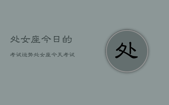 处女座今日的考试运势,处女座今天考试运如何 处女座今日的考试运势,处女座今天考试运如何