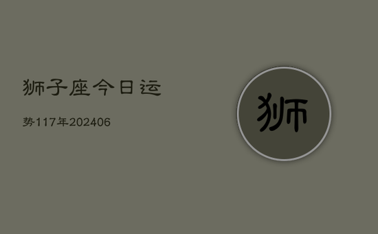 狮子座今日运势117年(20240605) 狮子座今日运势117年(20240605)