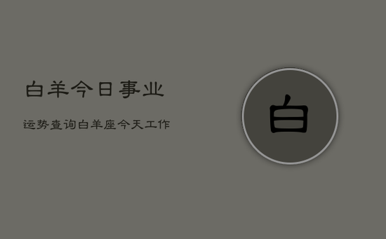 白羊今日事业运势查询，白羊座今天工作运如何