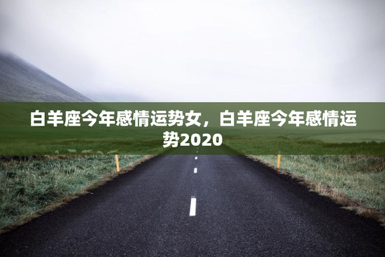 白羊座今年感情运势女，白羊座今年感情运势2020