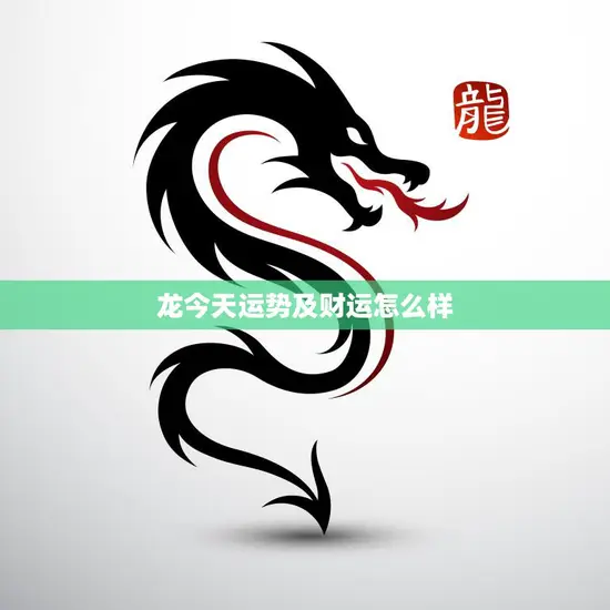 龙今天运势及财运怎么样(今日财运旺盛运势平稳上升)
