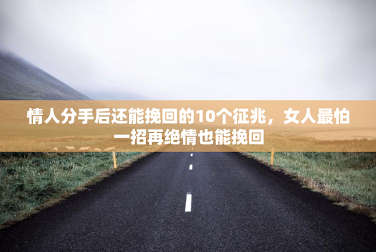 情人分手后还能挽回的10个征兆，女人最怕一招再绝情也能挽回