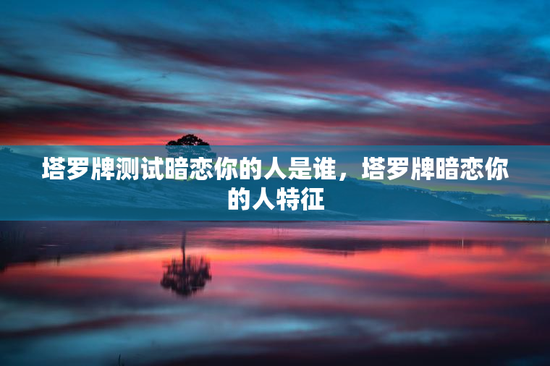 塔罗牌测试暗恋你的人是谁，塔罗牌暗恋你的人特征