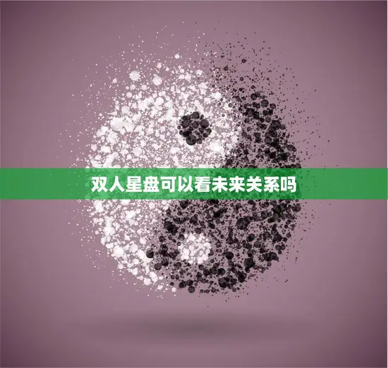 双人星盘可以看未来关系吗(揭秘星座命运)