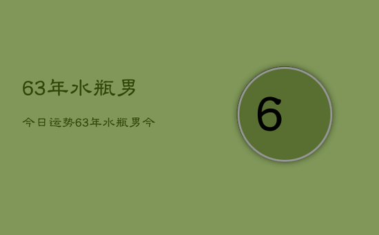 63年水瓶男今日运势，63年水瓶男今日运程