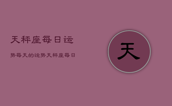 天秤座每日运势每天的运势，天秤座每日运势速递