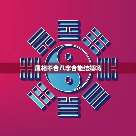 属相不合八字合能结婚吗(解析星座配对是否靠谱)