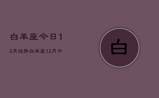 白羊座今日12月运势，白羊座12月今日运势详解